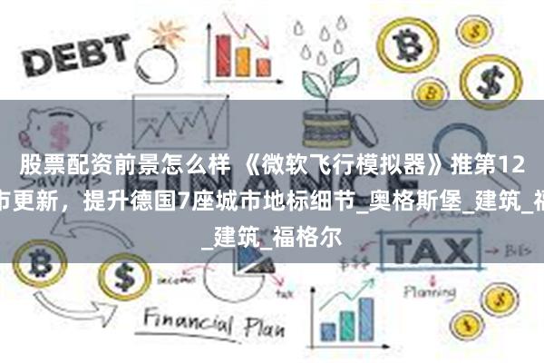 股票配资前景怎么样 《微软飞行模拟器》推第12期城市更新，提升德国7座城市地标细节_奥格斯堡_建筑_福格尔