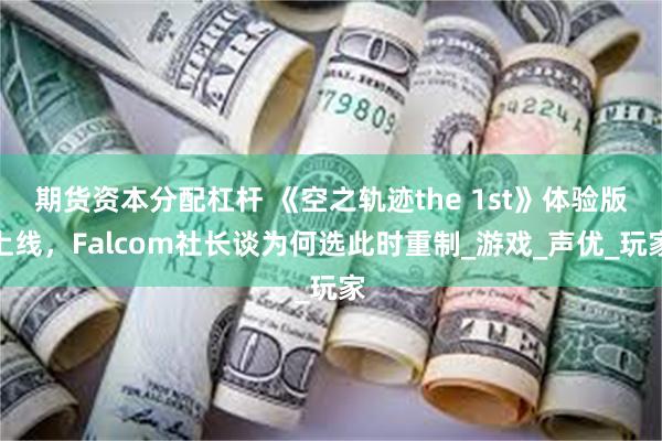 期货资本分配杠杆 《空之轨迹the 1st》体验版上线，Falcom社长谈为何选此时重制_游戏_声优_玩家