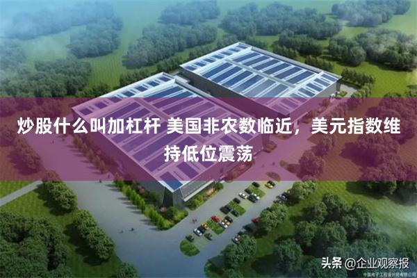 炒股什么叫加杠杆 美国非农数临近，美元指数维持低位震荡