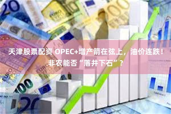 天津股票配资 OPEC+增产箭在弦上，油价连跌！非农能否“落井下石”？