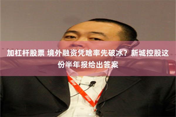 加杠杆股票 境外融资凭啥率先破冰？新城控股这份半年报给出答案