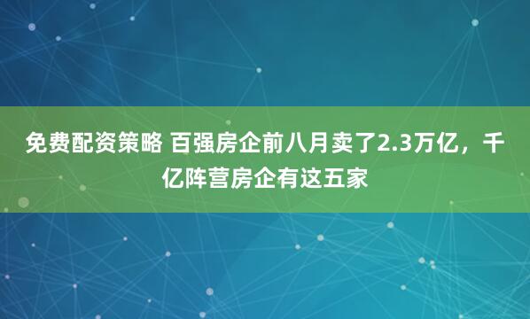 免费配资策略 百强房企前八月卖了2.3万亿，千亿阵营房企有这五家