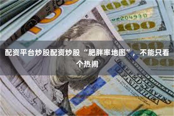 配资平台炒股配资炒股 “肥胖率地图”，不能只看个热闹