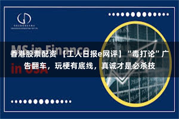 香港股票配资 【工人日报e网评】“毒打论”广告翻车，玩梗有底线，真诚才是必杀技