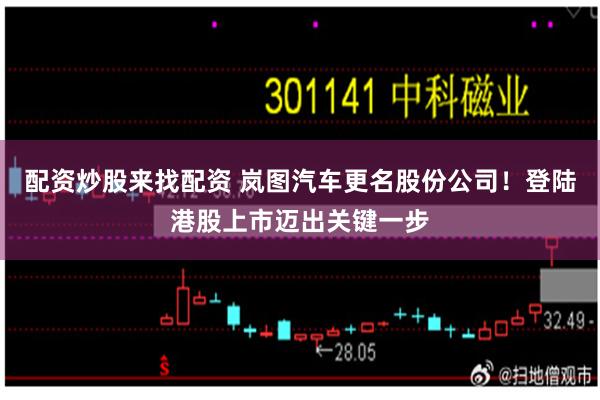 配资炒股来找配资 岚图汽车更名股份公司！登陆港股上市迈出关键一步